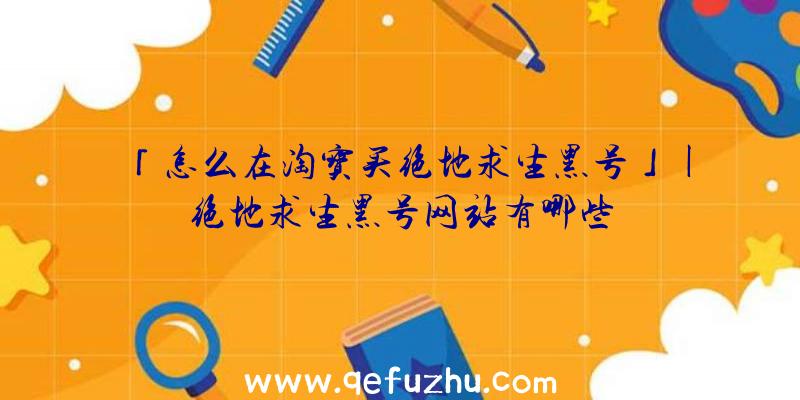 「怎么在淘宝买绝地求生黑号」|绝地求生黑号网站有哪些